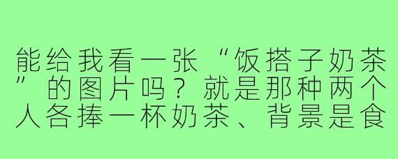 能给我看一张“饭搭子奶茶”的图片吗？就是那种两个人各捧一杯奶茶、背景是食堂或外卖桌、氛围很随性又有点搞怪的合照。