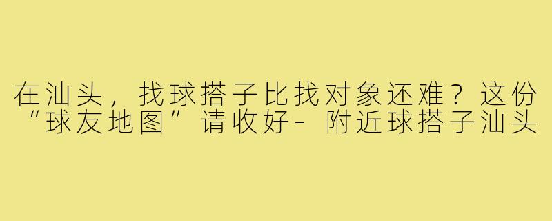 在汕头,找球搭子比找对象还难?这份“球友地图”请收好-附近球搭子汕头