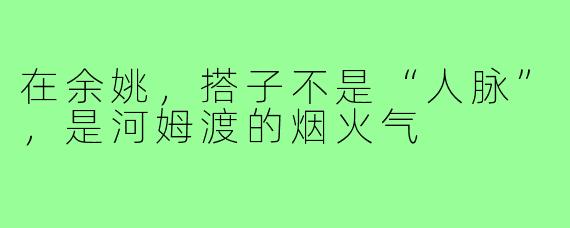 在余姚,搭子不是“人脉”,是河姆渡的烟火气