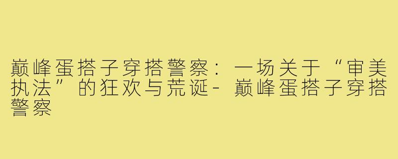 巅峰蛋搭子穿搭警察：一场关于“审美执法”的狂欢与荒诞-巅峰蛋搭子穿搭警察