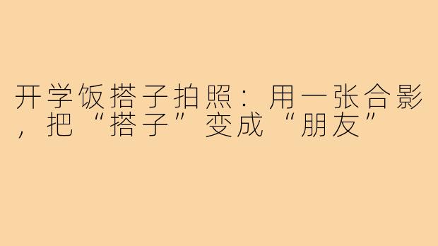 开学饭搭子拍照:用一张合影,把“搭子”变成“朋友”