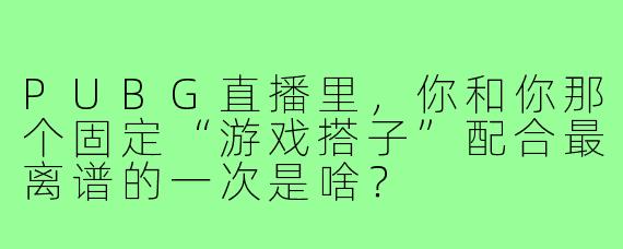 PUBG直播里,你和你那个固定“游戏搭子”配合最离谱的一次是啥?