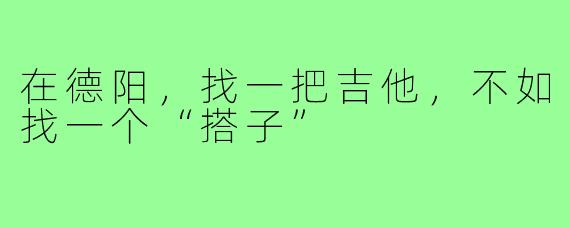 在德阳,找一把吉他,不如找一个“搭子”