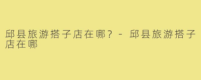 邱县旅游搭子店在哪?-邱县旅游搭子店在哪