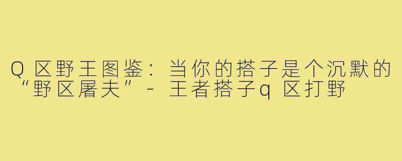Q区野王图鉴:当你的搭子是个沉默的“野区屠夫”-王者搭子q区打野