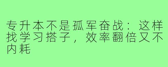 专升本不是孤军奋战:这样找学习搭子,效率翻倍又不内耗