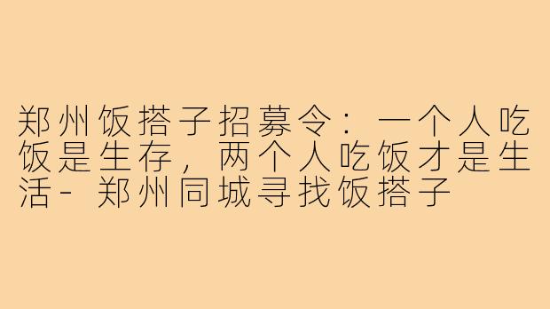 郑州饭搭子招募令:一个人吃饭是生存,两个人吃饭才是生活-郑州同城寻找饭搭子