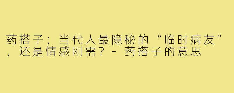 药搭子:当代人最隐秘的“临时病友”,还是情感刚需?-药搭子的意思