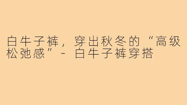 白牛子裤,穿出秋冬的“高级松弛感”-白牛子裤穿搭