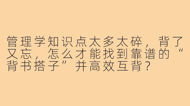 管理学知识点太多太碎,背了又忘,怎么才能找到靠谱的“背书搭子”并高效互背?