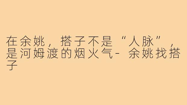 在余姚,搭子不是“人脉”,是河姆渡的烟火气-余姚找搭子