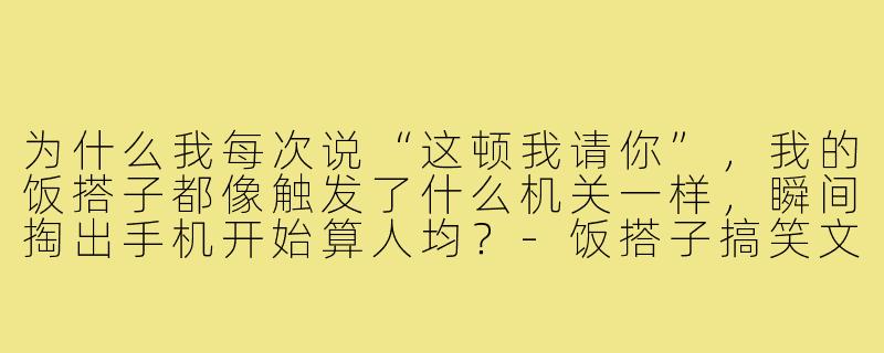 为什么我每次说“这顿我请你”,我的饭搭子都像触发了什么机关一样,瞬间掏出手机开始算人均?-饭搭子搞笑文案