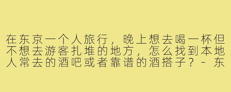 在东京一个人旅行,晚上想去喝一杯但不想去游客扎堆的地方,怎么找到本地人常去的酒吧或者靠谱的酒搭子?-东京找酒搭子