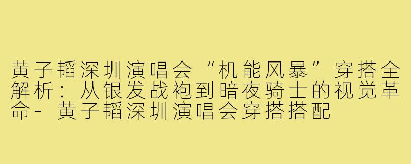 黄子韬深圳演唱会“机能风暴”穿搭全解析:从银发战袍到暗夜骑士的视觉革命-黄子韬深圳演唱会穿搭搭配