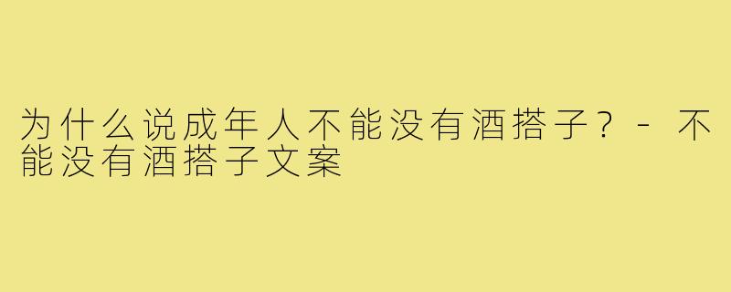 为什么说成年人不能没有酒搭子?-不能没有酒搭子文案