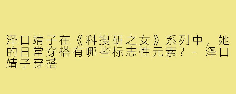 泽口靖子在《科搜研之女》系列中,她的日常穿搭有哪些标志性元素?-泽口靖子穿搭