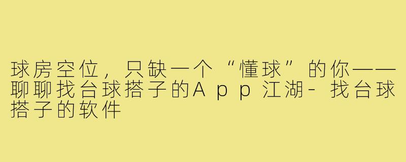 球房空位,只缺一个“懂球”的你——聊聊找台球搭子的App江湖-找台球搭子的软件