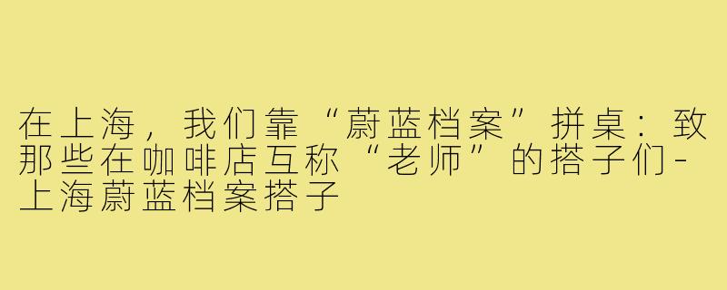 在上海,我们靠“蔚蓝档案”拼桌:致那些在咖啡店互称“老师”的搭子们-上海蔚蓝档案搭子