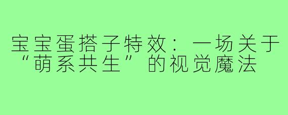 宝宝蛋搭子特效:一场关于“萌系共生”的视觉魔法