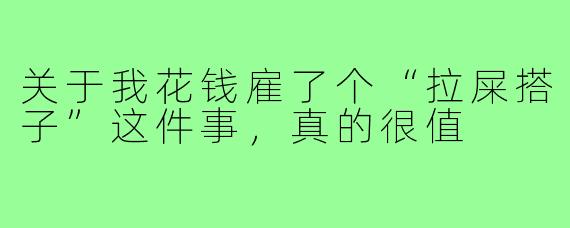 关于我花钱雇了个“拉屎搭子”这件事,真的很值
