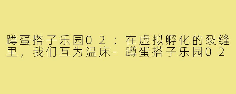 蹲蛋搭子乐园02:在虚拟孵化的裂缝里,我们互为温床-蹲蛋搭子乐园02