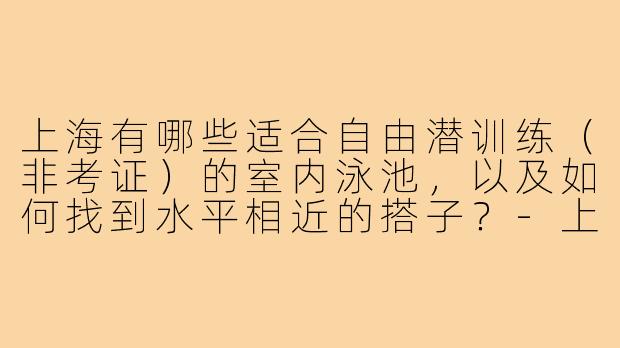 上海有哪些适合自由潜训练(非考证)的室内泳池,以及如何找到水平相近的搭子?-上海自由潜搭子