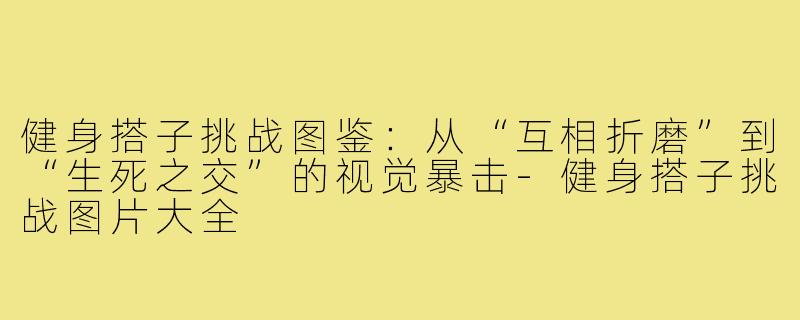 健身搭子挑战图鉴:从“互相折磨”到“生死之交”的视觉暴击-健身搭子挑战图片大全