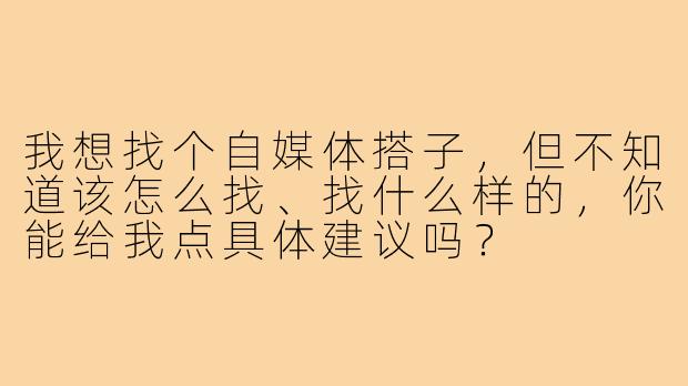 我想找个自媒体搭子,但不知道该怎么找、找什么样的,你能给我点具体建议吗?