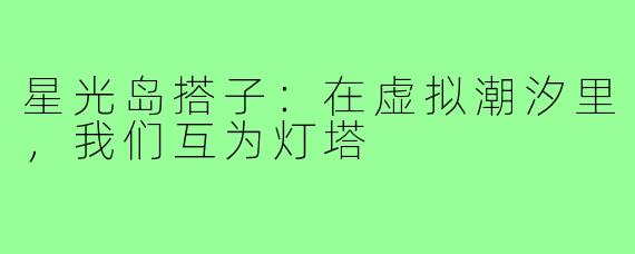 星光岛搭子:在虚拟潮汐里,我们互为灯塔