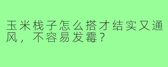 玉米栈子怎么搭才结实又通风,不容易发霉?