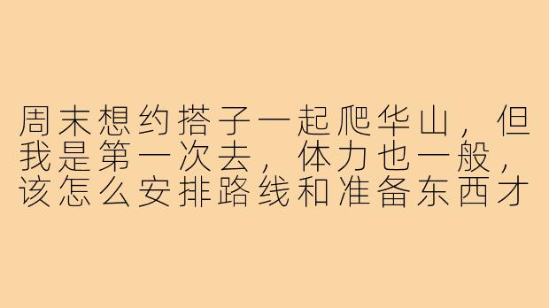 周末想约搭子一起爬华山,但我是第一次去,体力也一般,该怎么安排路线和准备东西才靠谱?-约搭子爬华山