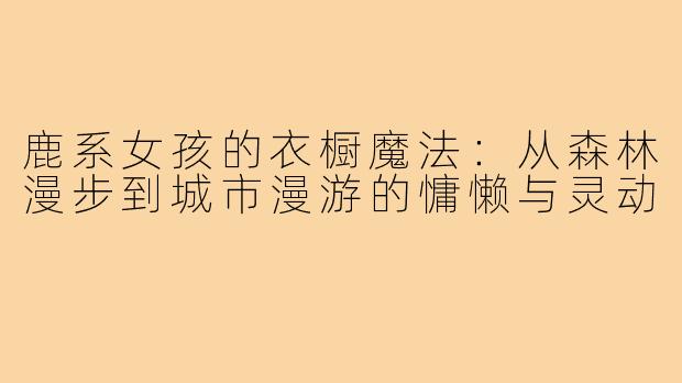 鹿系女孩的衣橱魔法:从森林漫步到城市漫游的慵懒与灵动