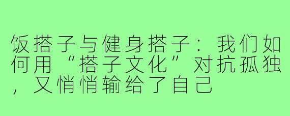 饭搭子与健身搭子:我们如何用“搭子文化”对抗孤独,又悄悄输给了自己