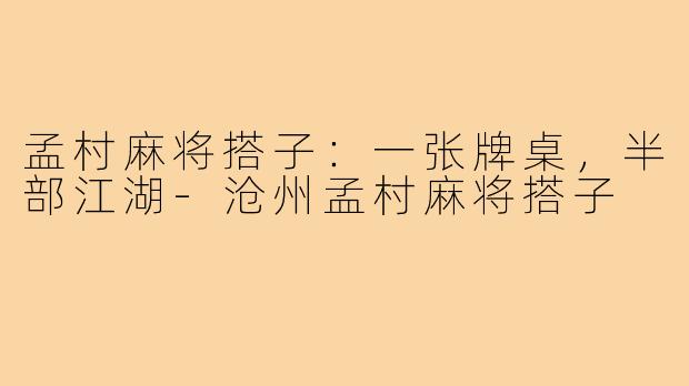 孟村麻将搭子:一张牌桌,半部江湖-沧州孟村麻将搭子