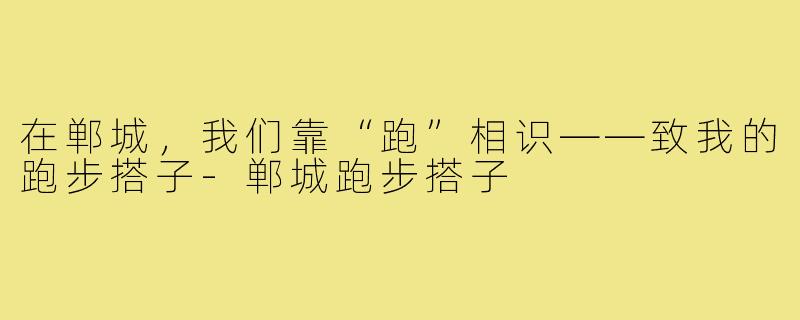 在郸城,我们靠“跑”相识——致我的跑步搭子-郸城跑步搭子