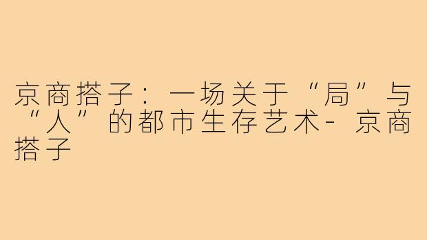 京商搭子：一场关于“局”与“人”的都市生存艺术-京商搭子
