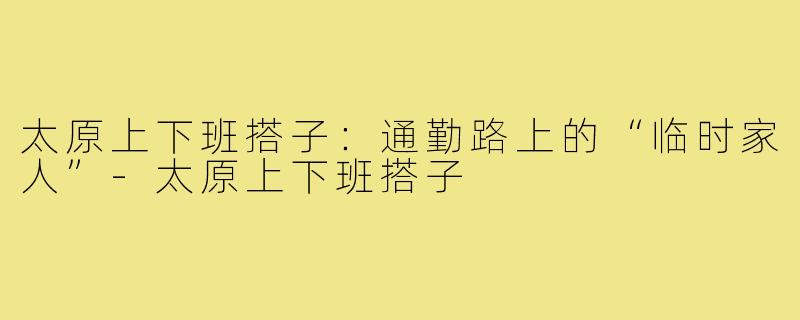 太原上下班搭子:通勤路上的“临时家人”-太原上下班搭子