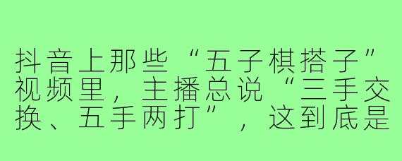 抖音上那些“五子棋搭子”视频里,主播总说“三手交换、五手两打”,这到底是什么规矩?我平时和朋友下棋根本不用这些,是抖音特有玩法吗?