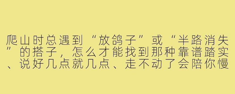 爬山时总遇到“放鸽子”或“半路消失”的搭子,怎么才能找到那种靠谱踏实、说好几点就几点、走不动了会陪你慢慢挪的山搭子?-山搭子靠谱踏实