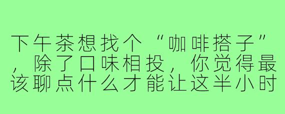 下午茶想找个“咖啡搭子”,除了口味相投,你觉得最该聊点什么才能让这半小时不尴尬又舒服?
