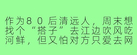 作为80后清远人,周末想找个“搭子”去江边吹风吃河鲜,但又怕对方只爱去网红店打卡拍照,怎么判断对方是不是“真·清远搭子”?