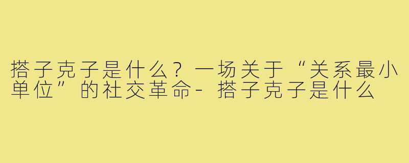 搭子克子是什么?一场关于“关系最小单位”的社交革命-搭子克子是什么
