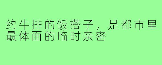 约牛排的饭搭子,是都市里最体面的临时亲密