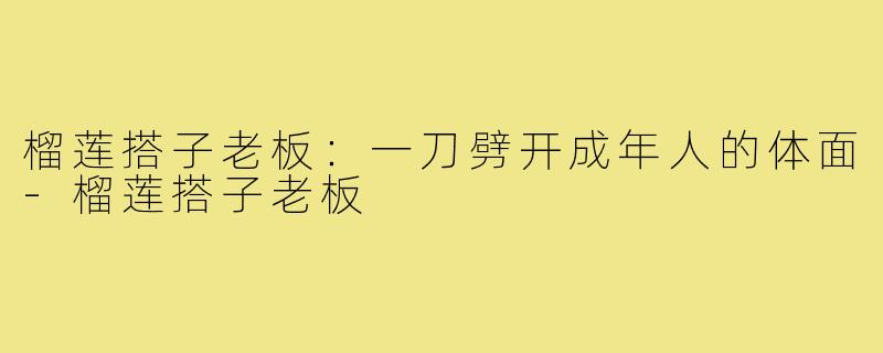 榴莲搭子老板:一刀劈开成年人的体面-榴莲搭子老板