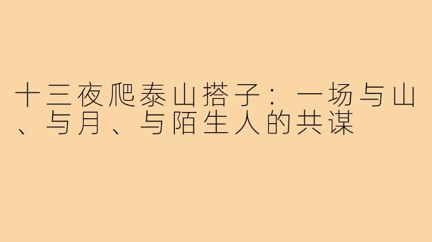 十三夜爬泰山搭子:一场与山、与月、与陌生人的共谋