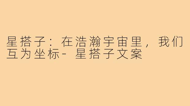 星搭子:在浩瀚宇宙里,我们互为坐标-星搭子文案