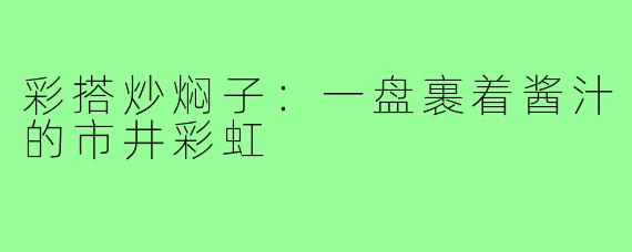 彩搭炒焖子:一盘裹着酱汁的市井彩虹