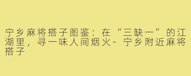 宁乡麻将搭子图鉴：在“三缺一”的江湖里，寻一味人间烟火-宁乡附近麻将搭子