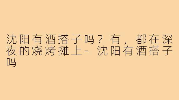 沈阳有酒搭子吗?有,都在深夜的烧烤摊上-沈阳有酒搭子吗
