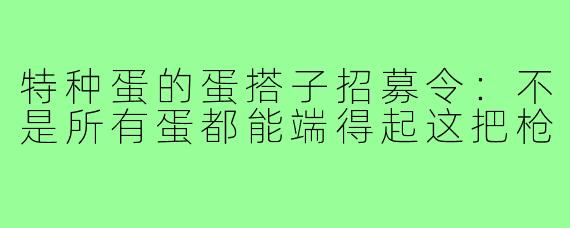 特种蛋的蛋搭子招募令:不是所有蛋都能端得起这把枪